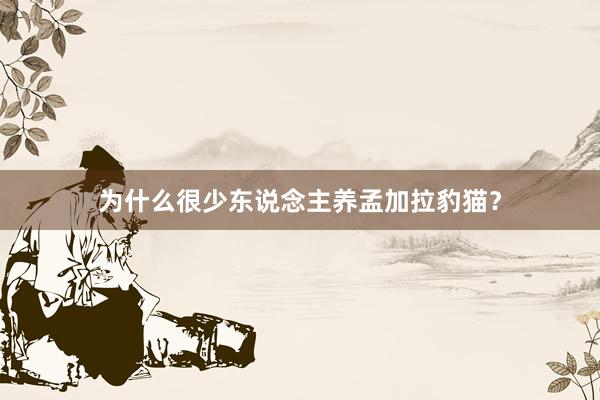 为什么很少东说念主养孟加拉豹猫？